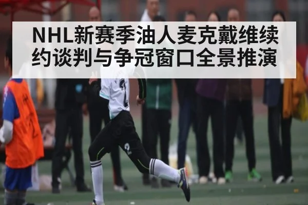 NHL新赛季油人麦克戴维续约谈判与争冠窗口全景推演