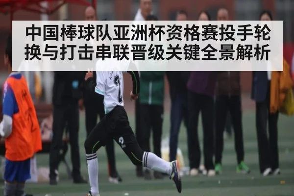 中国棒球队亚洲杯资格赛投手轮换与打击串联晋级关键全景解析